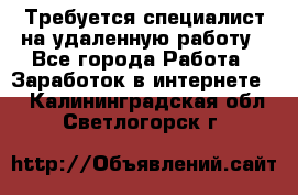Требуется специалист на удаленную работу - Все города Работа » Заработок в интернете   . Калининградская обл.,Светлогорск г.